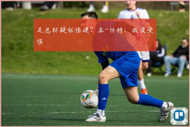 足总杯疑似伤退?本-怀特:我没受伤