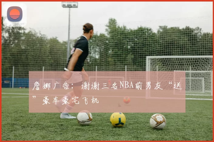 詹娜广告：谢谢三名NBA前男友“送”豪车豪宅飞机