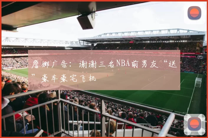 詹娜广告：谢谢三名NBA前男友“送”豪车豪宅飞机