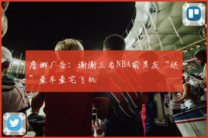 詹娜广告：谢谢三名NBA前男友“送”豪车豪宅飞机
