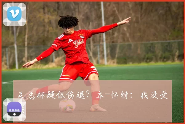 足总杯疑似伤退?本-怀特:我没受伤