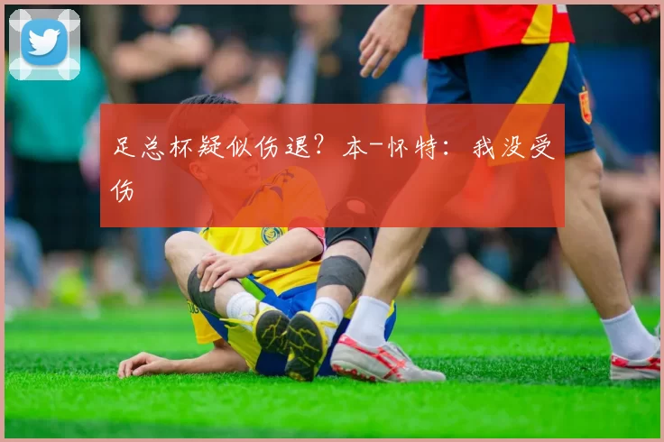 足总杯疑似伤退？本-怀特：我没受伤
