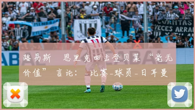 路易斯・恩里克回击登贝莱 “毫无价值” 言论：_比赛_球员_日耳曼