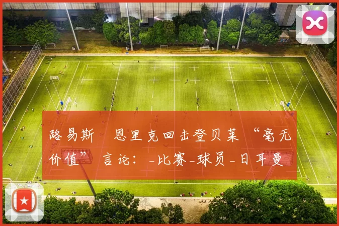 路易斯・恩里克回击登贝莱 “毫无价值” 言论：_比赛_球员_日耳曼