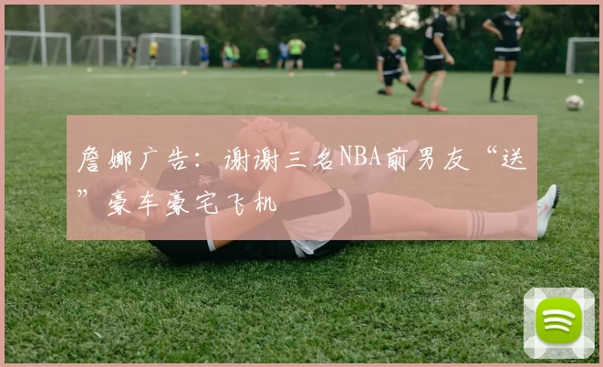 詹娜广告：谢谢三名NBA前男友“送”豪车豪宅飞机