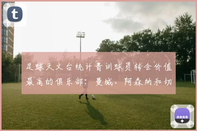 足球天文台统计青训球员转会价值最高的俱乐部：曼城、阿森纳和切尔西排名英超前三，巴萨一线队22名青训球员，6.4亿英镑断层领先1️⃣ 巴塞罗那｜22人｜6.401