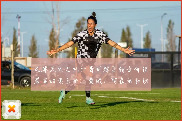 足球天文台统计青训球员转会价值最高的俱乐部：曼城、阿森纳和切尔西排名英超前三，巴萨一线队22名青训球员，6.4亿英镑断层领先1️⃣ 巴塞罗那｜22人｜6.401