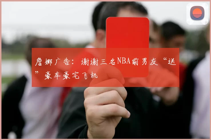 詹娜广告：谢谢三名NBA前男友“送”豪车豪宅飞机