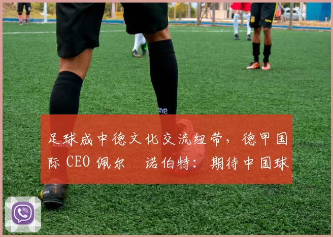 足球成中德文化交流纽带，德甲国际 CEO 佩尔・诺伯特：期待中国球员登场