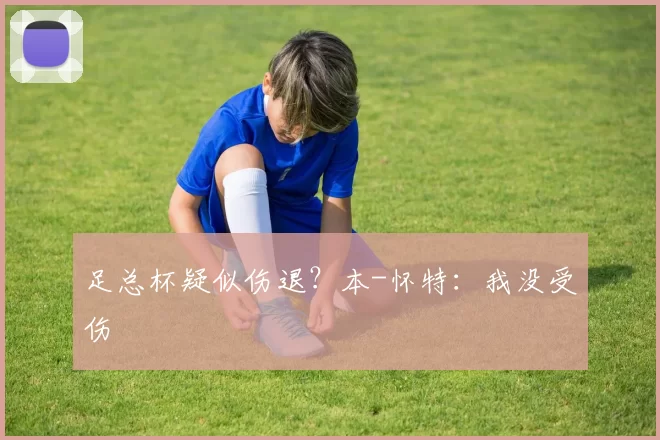 足总杯疑似伤退?本-怀特:我没受伤