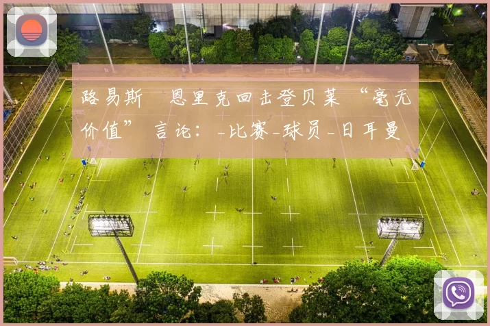 路易斯・恩里克回击登贝莱 “毫无价值” 言论：_比赛_球员_日耳曼