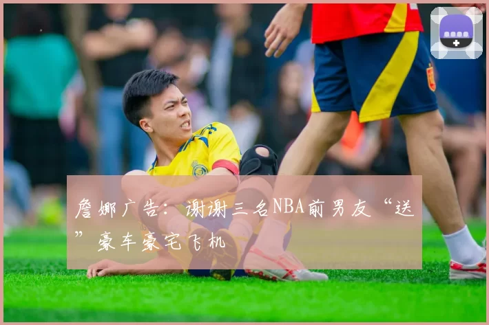 詹娜广告：谢谢三名NBA前男友“送”豪车豪宅飞机