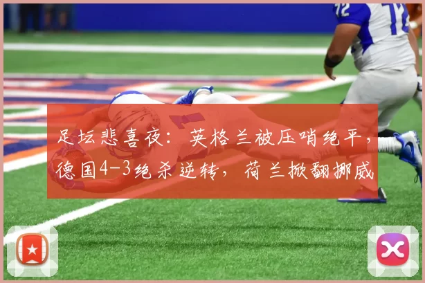 足坛悲喜夜：英格兰被压哨绝平，德国4-3绝杀逆转，荷兰掀翻挪威