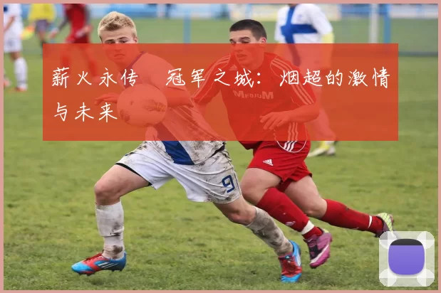 薪火永传•冠军之城：烟超的激情与未来