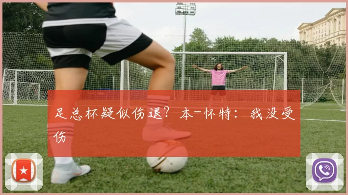 足总杯疑似伤退？本-怀特：我没受伤