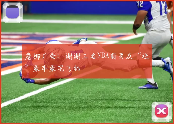 詹娜广告：谢谢三名NBA前男友“送”豪车豪宅飞机