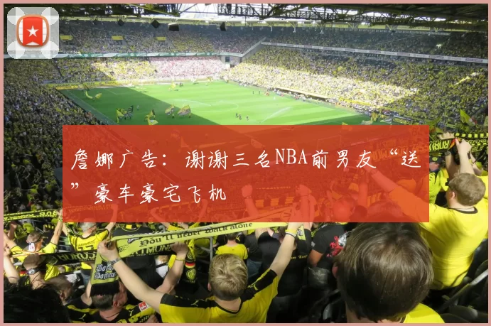 詹娜广告：谢谢三名NBA前男友“送”豪车豪宅飞机