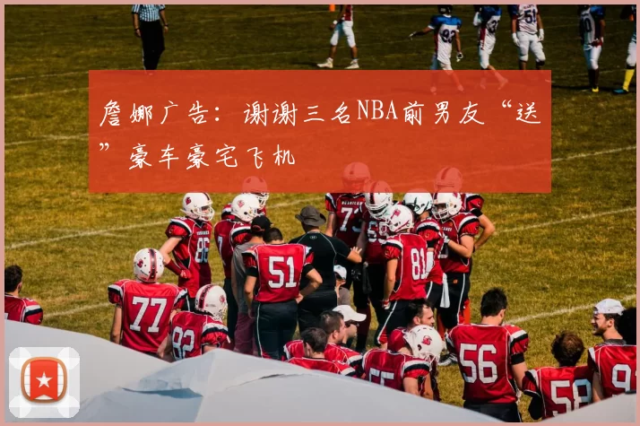 詹娜广告:谢谢三名NBA前男友“送”豪车豪宅飞机