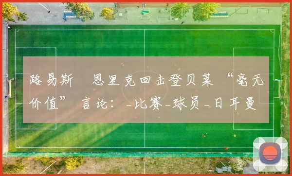 路易斯・恩里克回击登贝莱 “毫无价值” 言论：_比赛_球员_日耳曼