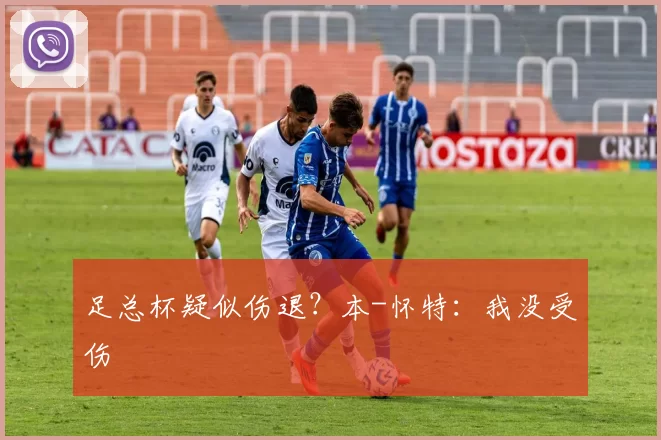 足总杯疑似伤退？本-怀特：我没受伤