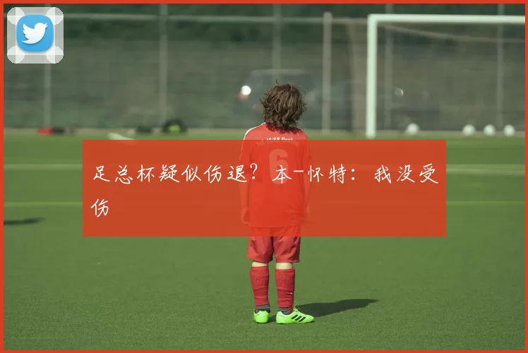 足总杯疑似伤退？本-怀特：我没受伤