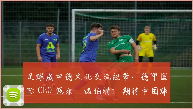足球成中德文化交流纽带，德甲国际 CEO 佩尔・诺伯特：期待中国球员登场