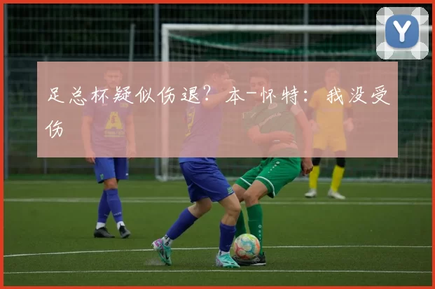 足总杯疑似伤退？本-怀特：我没受伤