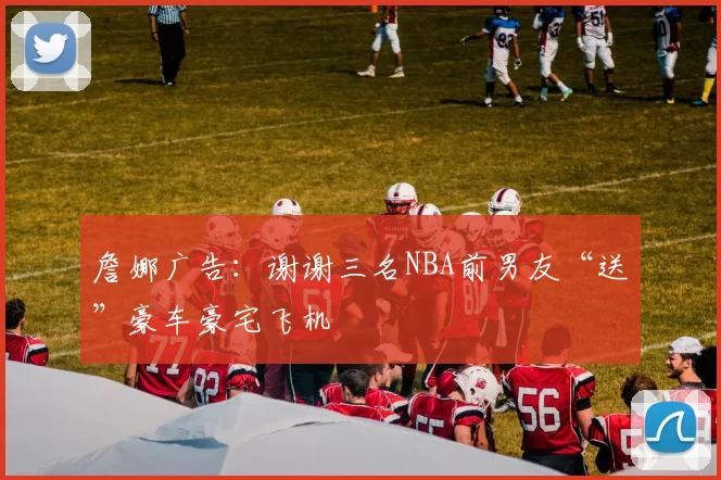 詹娜广告：谢谢三名NBA前男友“送”豪车豪宅飞机