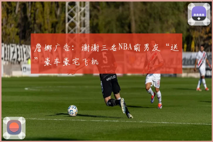 詹娜广告：谢谢三名NBA前男友“送”豪车豪宅飞机