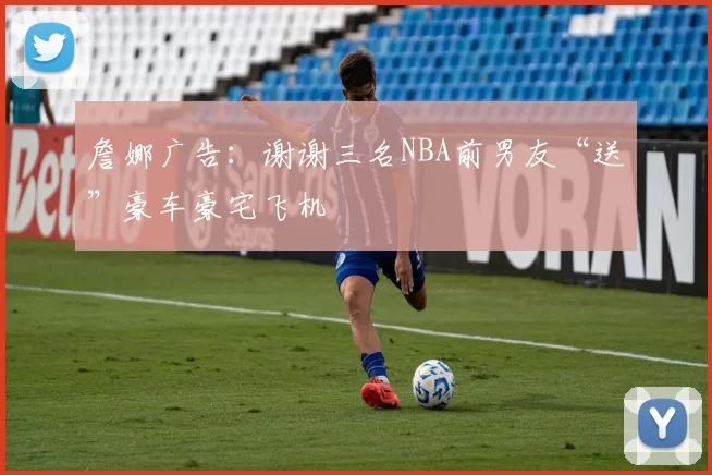 詹娜广告：谢谢三名NBA前男友“送”豪车豪宅飞机