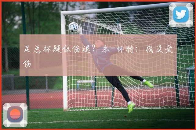 足总杯疑似伤退？本-怀特：我没受伤