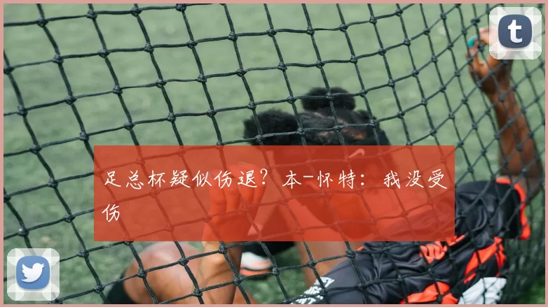足总杯疑似伤退？本-怀特：我没受伤