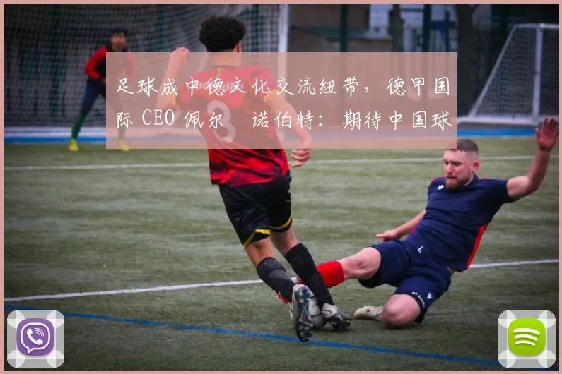 足球成中德文化交流纽带，德甲国际 CEO 佩尔・诺伯特：期待中国球员登场