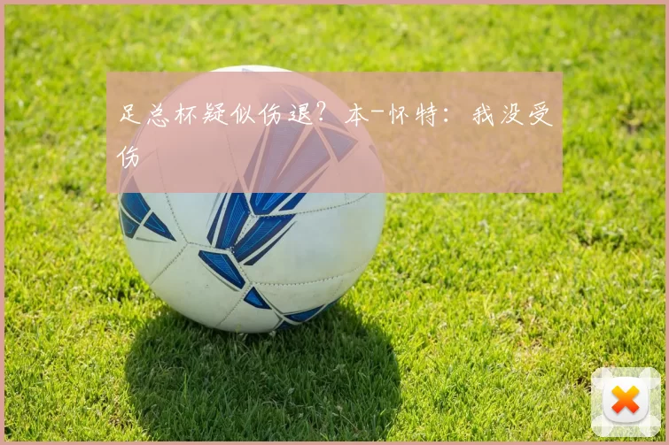 足总杯疑似伤退？本-怀特：我没受伤