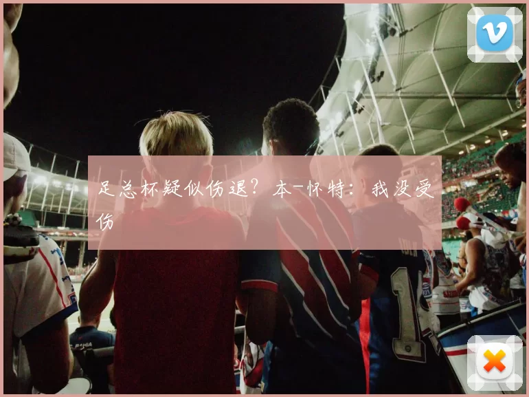 足总杯疑似伤退？本-怀特：我没受伤