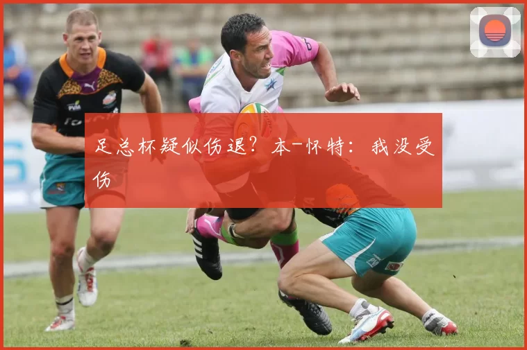 足总杯疑似伤退？本-怀特：我没受伤