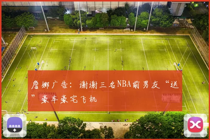 詹娜广告：谢谢三名NBA前男友“送”豪车豪宅飞机