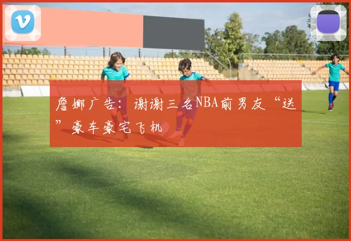 詹娜广告:谢谢三名NBA前男友“送”豪车豪宅飞机