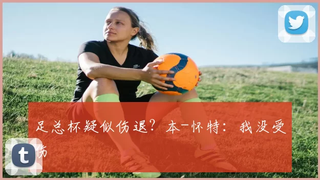 足总杯疑似伤退？本-怀特：我没受伤