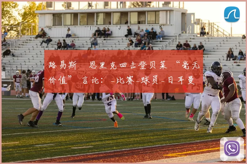 路易斯・恩里克回击登贝莱 “毫无价值” 言论：_比赛_球员_日耳曼