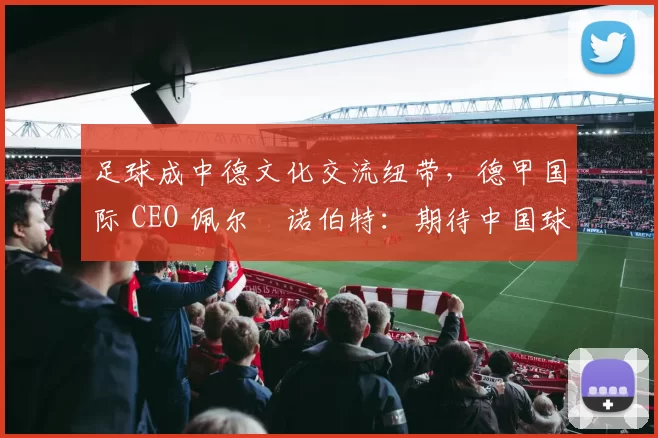 足球成中德文化交流纽带，德甲国际 CEO 佩尔・诺伯特：期待中国球员登场
