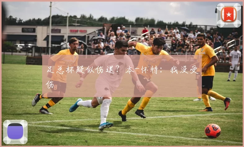 足总杯疑似伤退？本-怀特：我没受伤