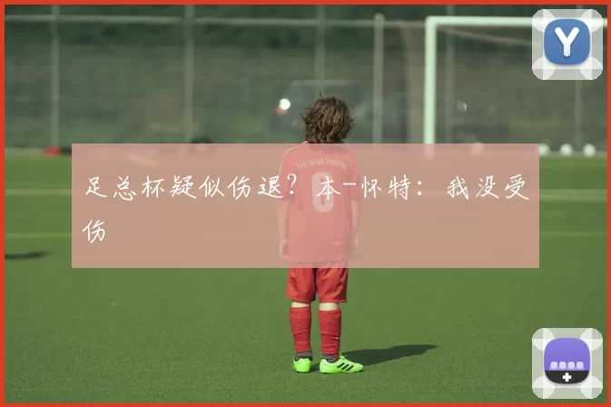 足总杯疑似伤退？本-怀特：我没受伤