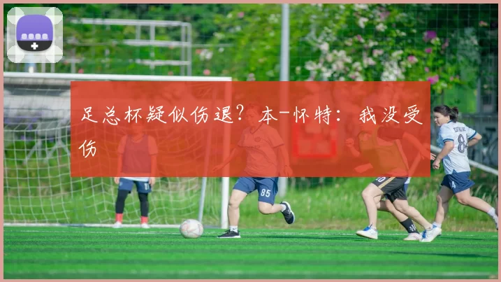 足总杯疑似伤退？本-怀特：我没受伤