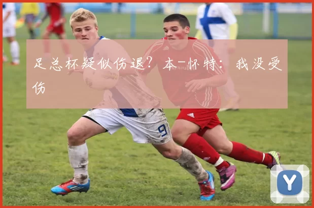 足总杯疑似伤退？本-怀特：我没受伤
