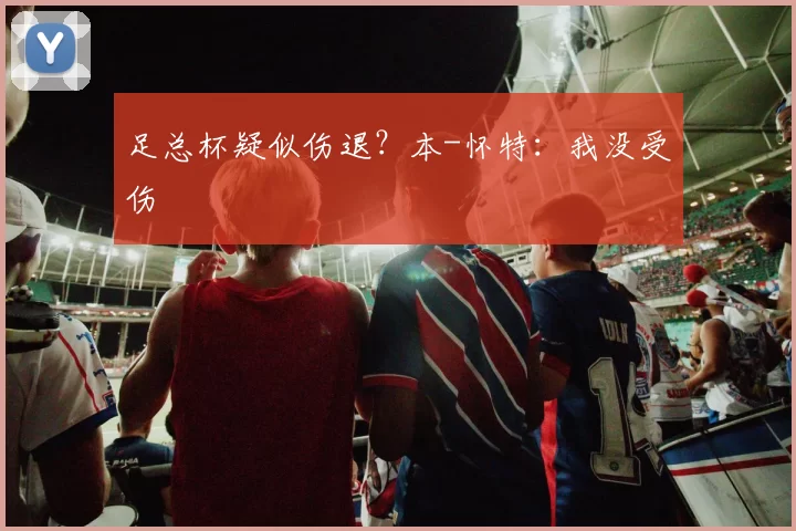 足总杯疑似伤退？本-怀特：我没受伤