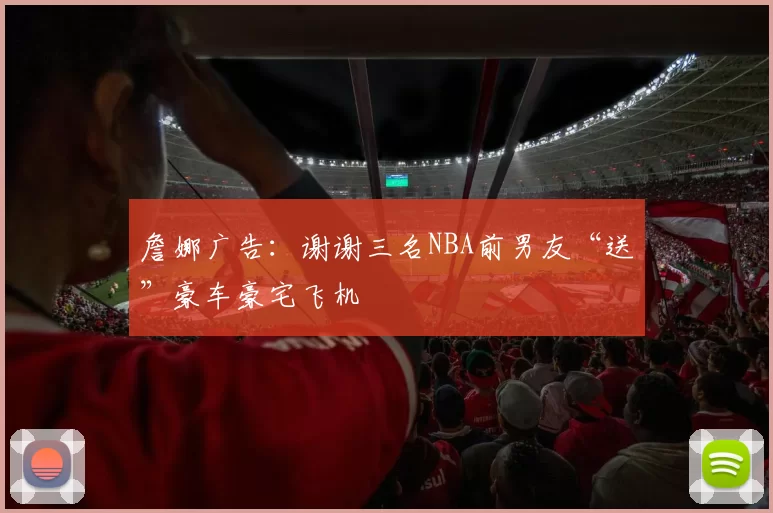 詹娜广告：谢谢三名NBA前男友“送”豪车豪宅飞机