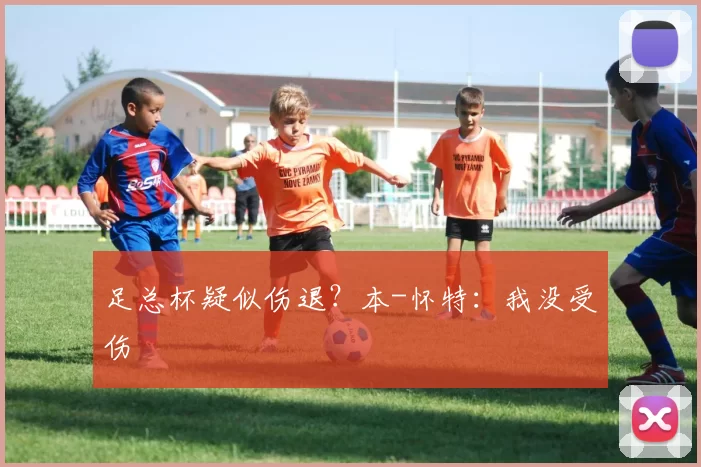 足总杯疑似伤退？本-怀特：我没受伤