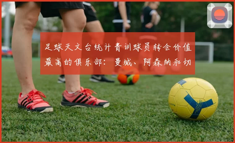 足球天文台统计青训球员转会价值最高的俱乐部：曼城、阿森纳和切尔西排名英超前三，巴萨一线队22名青训球员，6.4亿英镑断层领先1️⃣ 巴塞罗那｜22人｜6.401