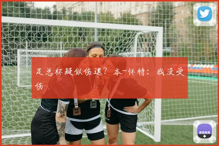 足总杯疑似伤退？本-怀特：我没受伤